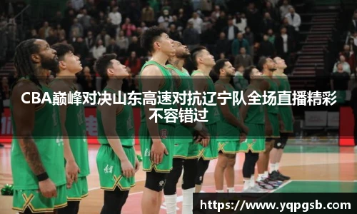 CBA巅峰对决山东高速对抗辽宁队全场直播精彩不容错过
