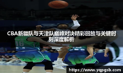 CBA新疆队与天津队巅峰对决精彩回放与关键时刻深度解析
